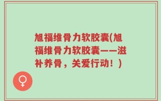 旭福维骨力软胶囊(旭福维骨力软胶囊——滋补养骨，关爱行动！)