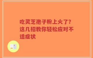 吃灵芝孢子粉上火了？这几招教你轻松应对不适症状