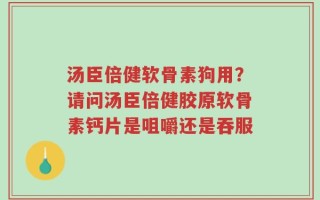 汤臣倍健软骨素狗用？请问汤臣倍健胶原软骨素钙片是咀嚼还是吞服