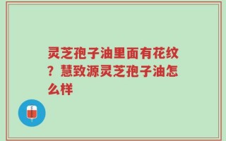 灵芝孢子油里面有花纹？慧致源灵芝孢子油怎么样