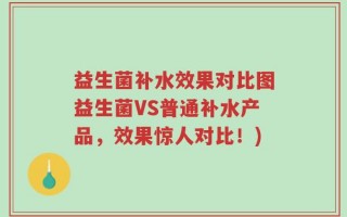 益生菌补水效果对比图益生菌VS普通补水产品，效果惊人对比！)