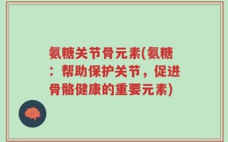 氨糖关节骨元素(氨糖：帮助保护关节，促进骨骼健康的重要元素)