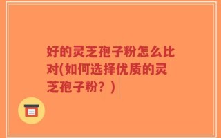 好的灵芝孢子粉怎么比对(如何选择优质的灵芝孢子粉？)
