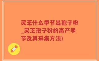 灵芝什么季节出孢子粉_灵芝孢子粉的高产季节及其采集方法)