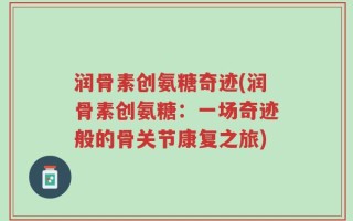 润骨素创氨糖奇迹(润骨素创氨糖：一场奇迹般的骨关节康复之旅)