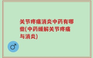 关节疼痛消炎中药有哪些(中药缓解关节疼痛与消炎)