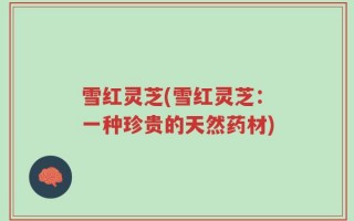 雪红灵芝(雪红灵芝：一种珍贵的天然药材)