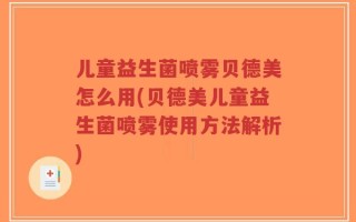 儿童益生菌喷雾贝德美怎么用(贝德美儿童益生菌喷雾使用方法解析)