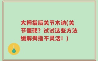 大拇指后关节木讷(关节僵硬？试试这些方法缓解拇指不灵活！)