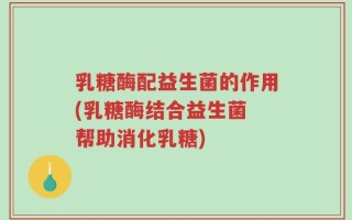 乳糖酶配益生菌的作用(乳糖酶结合益生菌 帮助消化乳糖)