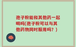 孢子粉能和其他药一起喝吗(孢子粉可以与其他药物同时服用吗？)