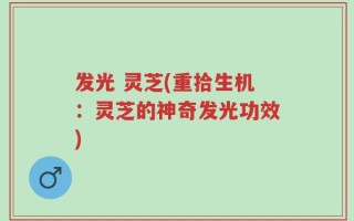发光 灵芝(重拾生机：灵芝的神奇发光功效)
