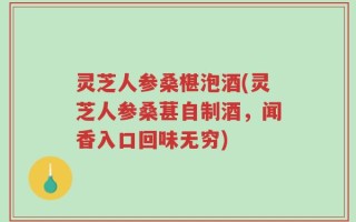 灵芝人参桑椹泡酒(灵芝人参桑葚自制酒，闻香入口回味无穷)