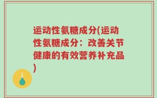 运动性氨糖成分(运动性氨糖成分：改善关节健康的有效营养补充品)