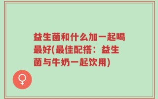 益生菌和什么加一起喝最好(最佳配搭：益生菌与牛奶一起饮用)