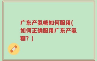 广东产氨糖如何服用(如何正确服用广东产氨糖？)