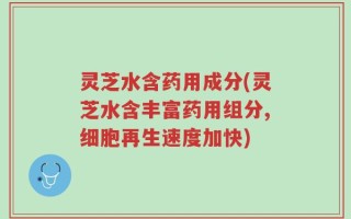 灵芝水含药用成分(灵芝水含丰富药用组分,细胞再生速度加快)