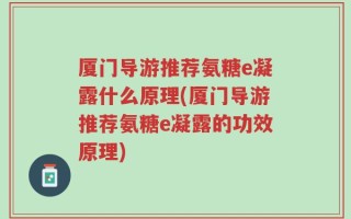 厦门导游推荐氨糖e凝露什么原理(厦门导游推荐氨糖e凝露的功效原理)