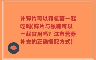 补锌片可以和氨糖一起吃吗(锌片与氨糖可以一起食用吗？注意营养补充的正确搭配方式)