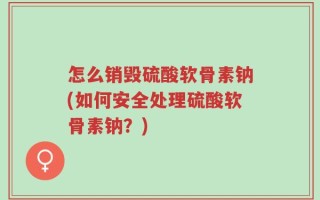 怎么销毁硫酸软骨素钠(如何安全处理硫酸软骨素钠？)