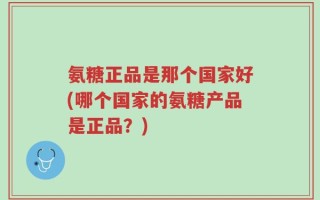 氨糖正品是那个国家好(哪个国家的氨糖产品是正品？)