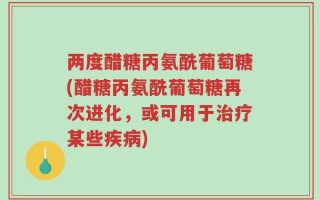 两度醋糖丙氨酰葡萄糖(醋糖丙氨酰葡萄糖再次进化，或可用于治疗某些疾病)
