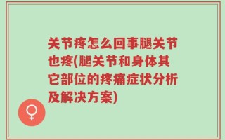 关节疼怎么回事腿关节也疼(腿关节和身体其它部位的疼痛症状分析及解决方案)