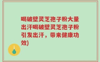 喝破壁灵芝孢子粉大量出汗喝破壁灵芝孢子粉引发出汗，带来健康功效)