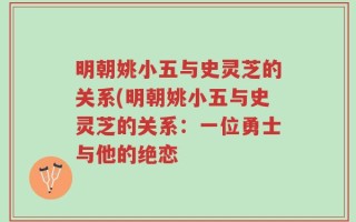 明朝姚小五与史灵芝的关系(明朝姚小五与史灵芝的关系：一位勇士与他的绝恋