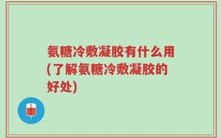 氨糖冷敷凝胶有什么用(了解氨糖冷敷凝胶的好处)