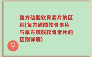 复方硫酸软骨素片的区别(复方硫酸软骨素片与单方硫酸软骨素片的区别详解)