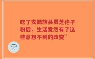 吃了安徽旌县灵芝孢子粉后，生活竟然有了这些意想不到的改变”