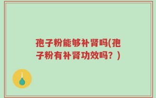 孢子粉能够补肾吗(孢子粉有补肾功效吗？)