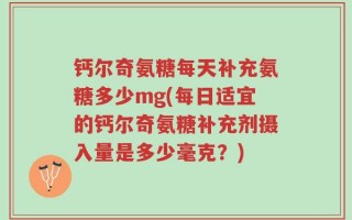钙尔奇氨糖每天补充氨糖多少mg(每日适宜的钙尔奇氨糖补充剂摄入量是多少毫克？)