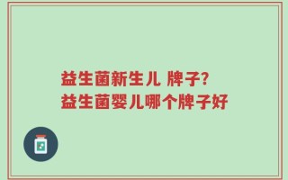 益生菌新生儿 牌子？益生菌婴儿哪个牌子好