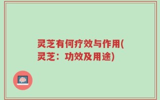 灵芝有何疗效与作用(灵芝：功效及用途)