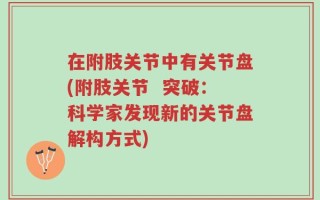 在附肢关节中有关节盘(附肢关节  突破：科学家发现新的关节盘解构方式)
