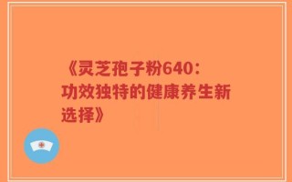 《灵芝孢子粉640：功效独特的健康养生新选择》