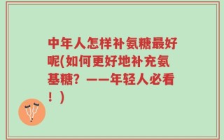 中年人怎样补氨糖最好呢(如何更好地补充氨基糖？——年轻人必看！)