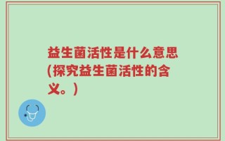 益生菌活性是什么意思(探究益生菌活性的含义。)
