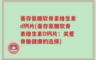善存氨糖软骨素维生素d钙片(善存氨糖软骨素维生素D钙片：关爱骨骼健康的选择)
