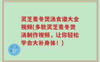 灵芝麦冬煲汤食谱大全视频(多款灵芝麦冬煲汤制作视频，让你轻松学会大补身体！)