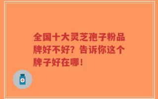 全国十大灵芝孢子粉品牌好不好？告诉你这个牌子好在哪！