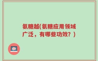 氨糖越(氨糖应用领域广泛，有哪些功效？)