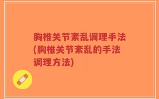 胸椎关节紊乱调理手法(胸椎关节紊乱的手法调理方法)