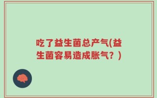 吃了益生菌总产气(益生菌容易造成胀气？)