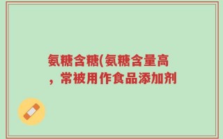 氨糖含糖(氨糖含量高，常被用作食品添加剂
