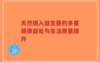 天然摄入益生菌的多重健康益处与生活质量提升
