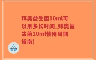 拜奥益生菌10ml可以用多长时间_拜奥益生菌10ml使用周期指南)