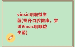 vinsic咽喉益生菌(提升口腔健康，尝试Vinsic咽喉益生菌)